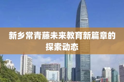 新乡常青藤未来教育新篇章的探索动态