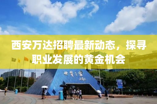 西安万达招聘最新动态，探寻职业发展的黄金机会