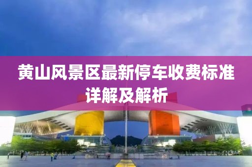 黄山风景区最新停车收费标准详解及解析