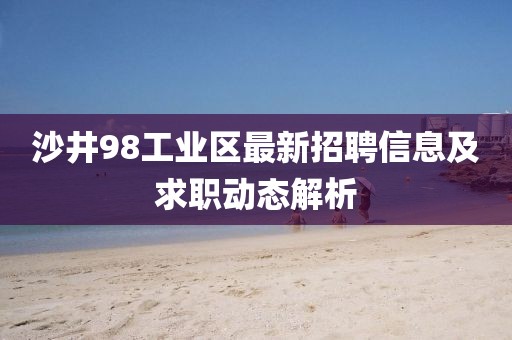 沙井98工业区最新招聘信息及求职动态解析