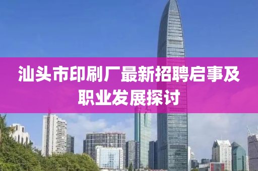 汕头市印刷厂最新招聘启事及职业发展探讨