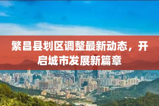 繁昌县划区调整最新动态，开启城市发展新篇章