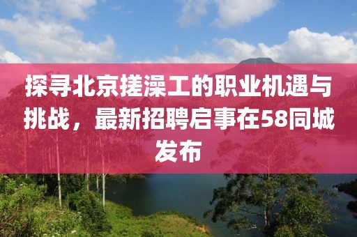 探寻北京搓澡工的职业机遇与挑战，最新招聘启事在58同城发布
