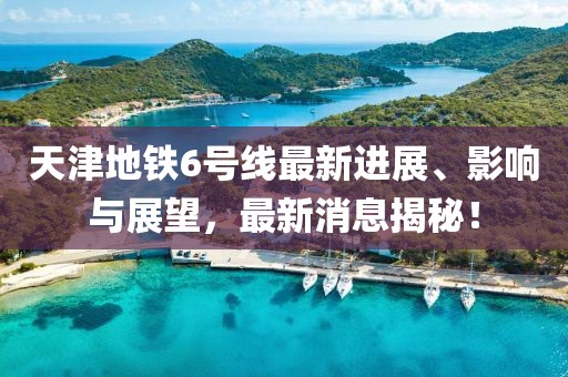 天津地铁6号线最新进展、影响与展望，最新消息揭秘！