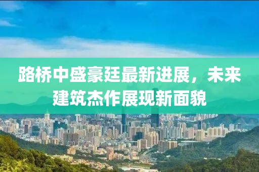 路桥中盛豪廷最新进展，未来建筑杰作展现新面貌