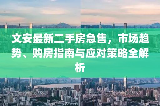 文安最新二手房急售，市场趋势、购房指南与应对策略全解析