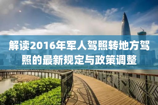 解读2016年军人驾照转地方驾照的最新规定与政策调整