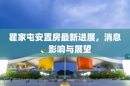 瞿家屯安置房最新进展，消息、影响与展望