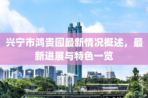 兴宁市鸿贵园最新情况概述，最新进展与特色一览