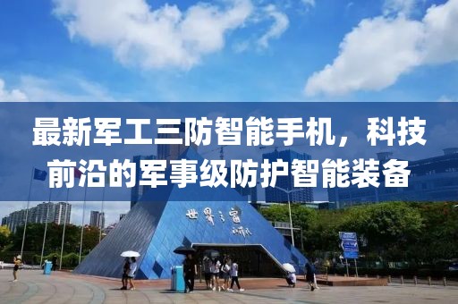 最新军工三防智能手机，科技前沿的军事级防护智能装备