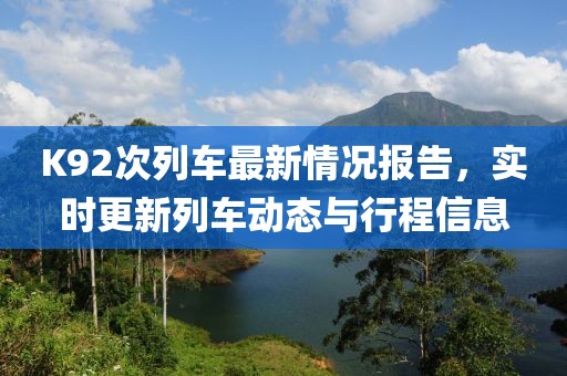K92次列车最新情况报告，实时更新列车动态与行程信息