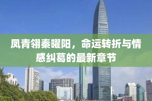 凤青翎秦曜阳，命运转折与情感纠葛的最新章节
