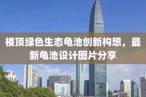 楼顶绿色生态龟池创新构想，最新龟池设计图片分享