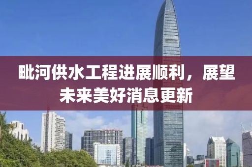 毗河供水工程进展顺利，展望未来美好消息更新
