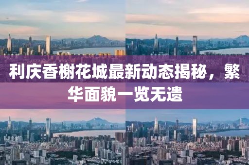 利庆香榭花城最新动态揭秘，繁华面貌一览无遗
