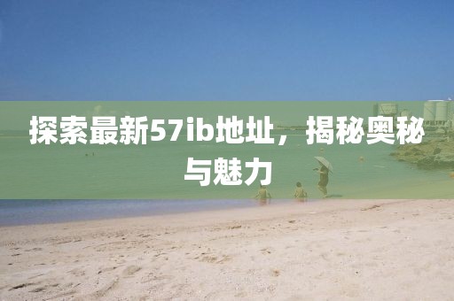 探索最新57ib地址，揭秘奥秘与魅力