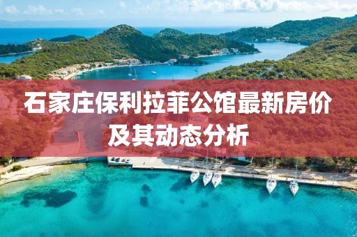 石家庄保利拉菲公馆最新房价及其动态分析