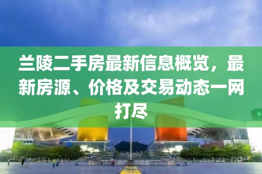兰陵二手房最新信息概览，最新房源、价格及交易动态一网打尽