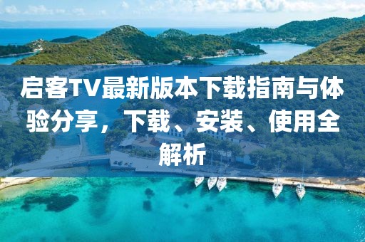 启客TV最新版本下载指南与体验分享，下载、安装、使用全解析