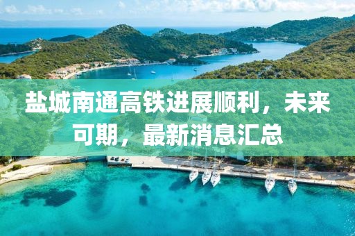 盐城南通高铁进展顺利，未来可期，最新消息汇总
