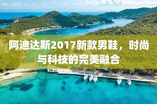 阿迪达斯2017新款男鞋，时尚与科技的完美融合