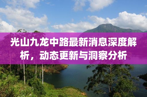 光山九龙中路最新消息深度解析，动态更新与洞察分析