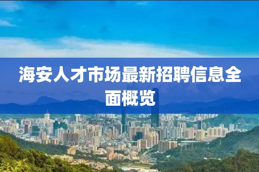 海安人才市场最新招聘信息全面概览