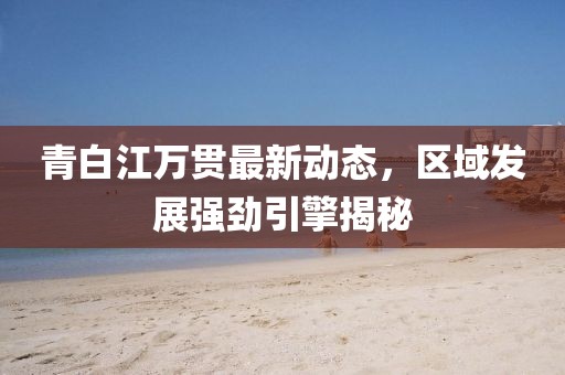 青白江万贯最新动态，区域发展强劲引擎揭秘