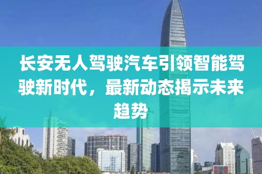 长安无人驾驶汽车引领智能驾驶新时代，最新动态揭示未来趋势