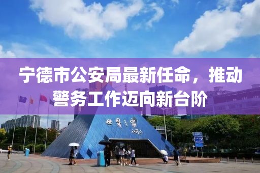 宁德市公安局最新任命，推动警务工作迈向新台阶