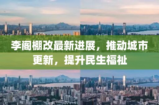 李阁棚改最新进展，推动城市更新，提升民生福祉