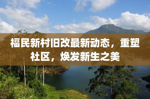 福民新村旧改最新动态，重塑社区，焕发新生之美