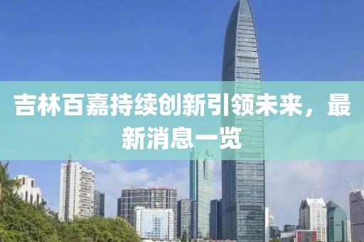 吉林百嘉持续创新引领未来，最新消息一览