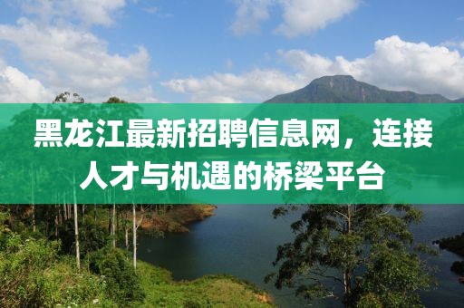 黑龙江最新招聘信息网，连接人才与机遇的桥梁平台