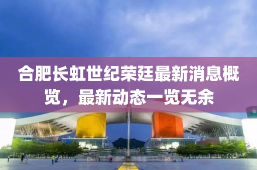 合肥长虹世纪荣廷最新消息概览，最新动态一览无余