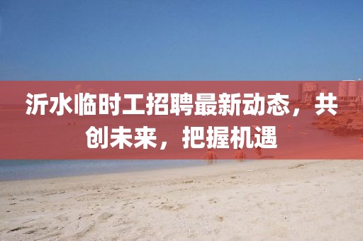 沂水临时工招聘最新动态，共创未来，把握机遇