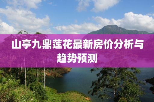 山亭九鼎莲花最新房价分析与趋势预测
