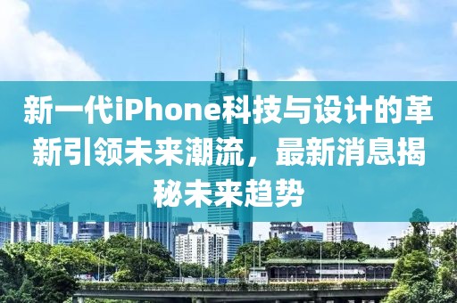 新一代iPhone科技与设计的革新引领未来潮流，最新消息揭秘未来趋势