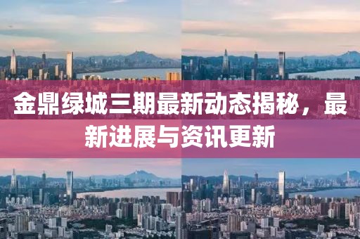 金鼎绿城三期最新动态揭秘，最新进展与资讯更新