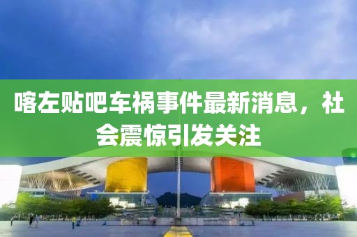 喀左贴吧车祸事件最新消息，社会震惊引发关注