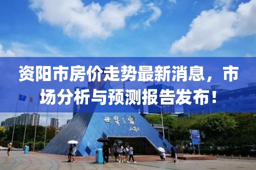 资阳市房价走势最新消息，市场分析与预测报告发布！