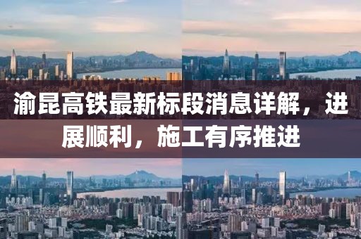 渝昆高铁最新标段消息详解，进展顺利，施工有序推进