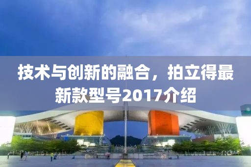 技术与创新的融合，拍立得最新款型号2017介绍