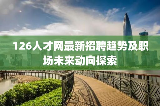 126人才网最新招聘趋势及职场未来动向探索
