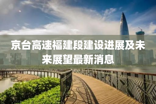 京台高速福建段建设进展及未来展望最新消息