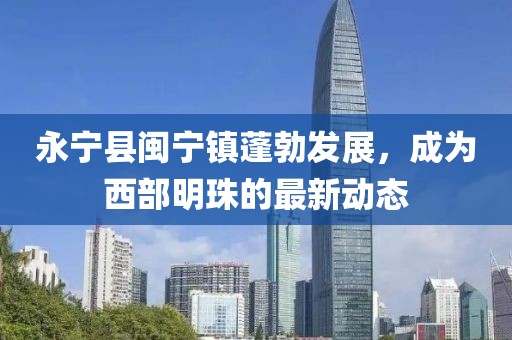 永宁县闽宁镇蓬勃发展，成为西部明珠的最新动态