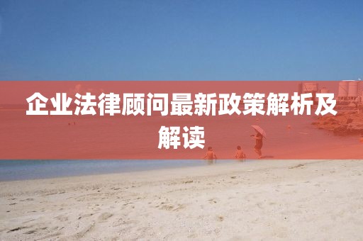 企业法律顾问最新政策解析及解读