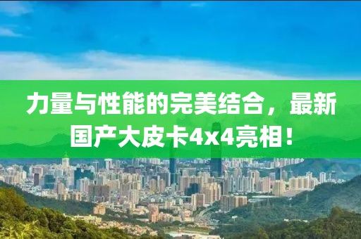 力量与性能的完美结合，最新国产大皮卡4x4亮相！