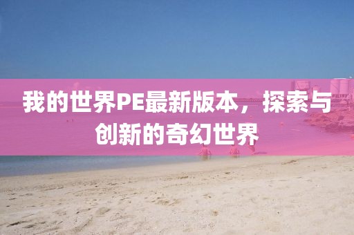 我的世界PE最新版本，探索与创新的奇幻世界