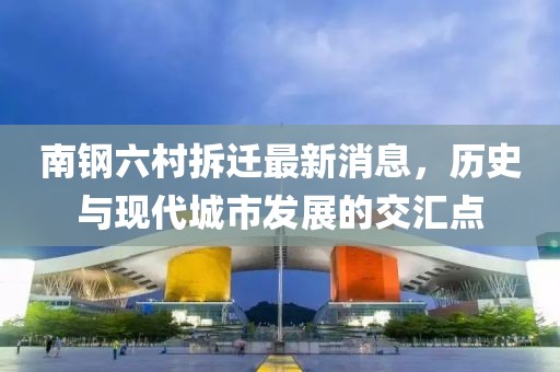 南钢六村拆迁最新消息，历史与现代城市发展的交汇点